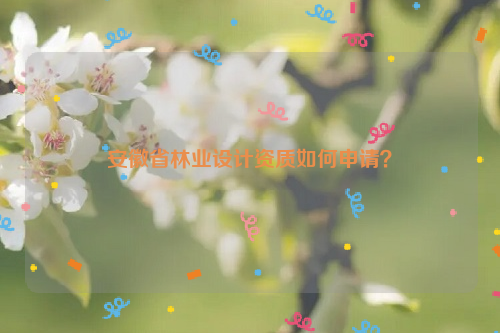 安徽省林業(yè)設(shè)計(jì)資質(zhì)如何申請(qǐng)？