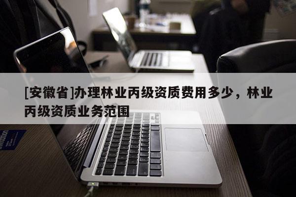 [安徽省]辦理林業(yè)丙級(jí)資質(zhì)費(fèi)用多少，林業(yè)丙級(jí)資質(zhì)業(yè)務(wù)范圍