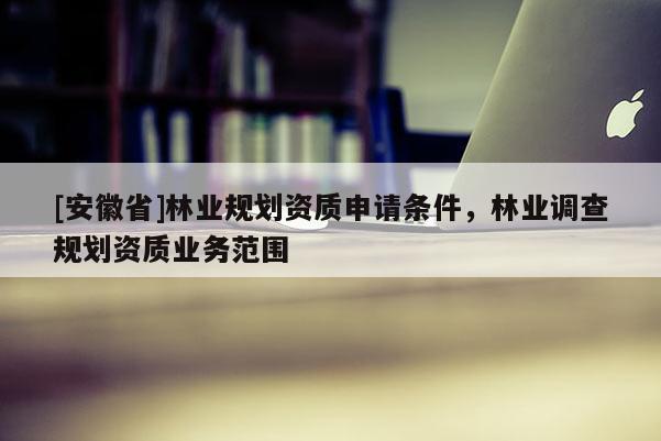 [安徽省]林業(yè)規(guī)劃資質(zhì)申請條件，林業(yè)調(diào)查規(guī)劃資質(zhì)業(yè)務(wù)范圍