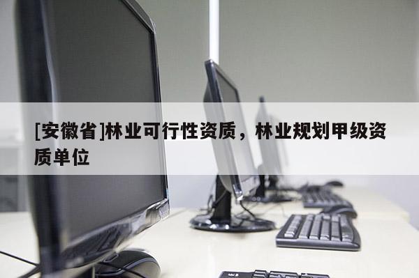 [安徽省]林業(yè)可行性資質(zhì)，林業(yè)規(guī)劃甲級資質(zhì)單位