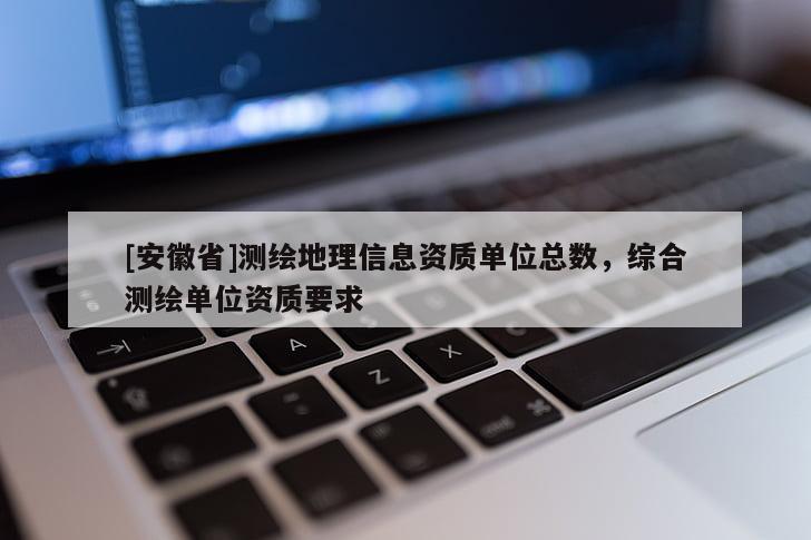 [安徽省]測繪地理信息資質單位總數(shù)，綜合測繪單位資質要求