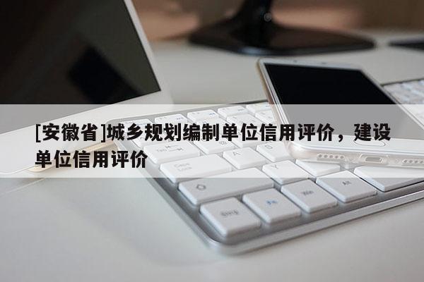 [安徽省]城鄉(xiāng)規(guī)劃編制單位信用評價(jià)，建設(shè)單位信用評價(jià)