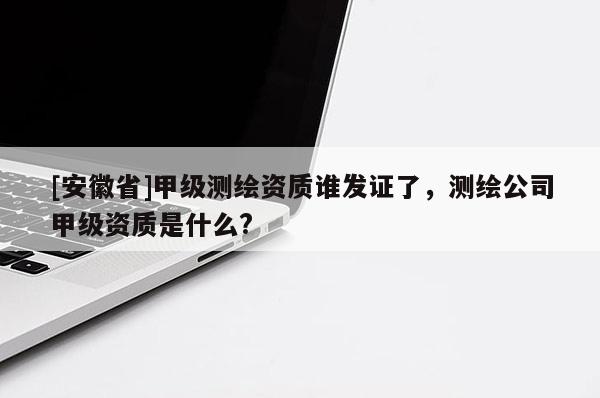 [安徽省]甲級(jí)測(cè)繪資質(zhì)誰發(fā)證了，測(cè)繪公司甲級(jí)資質(zhì)是什么?