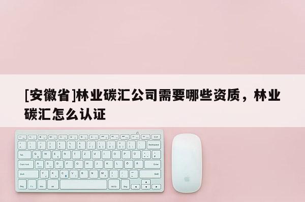 [安徽省]林業(yè)碳匯公司需要哪些資質(zhì)，林業(yè)碳匯怎么認(rèn)證