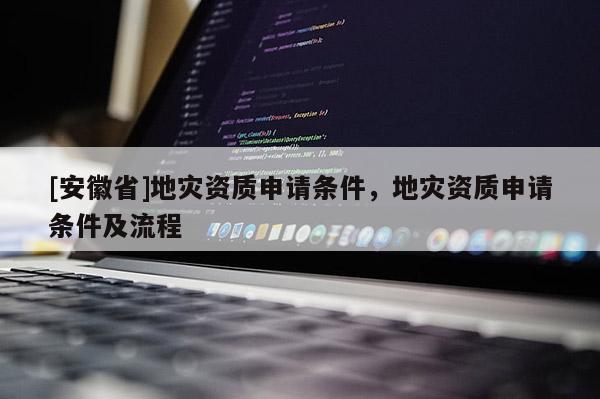 [安徽省]地災(zāi)資質(zhì)申請條件，地災(zāi)資質(zhì)申請條件及流程