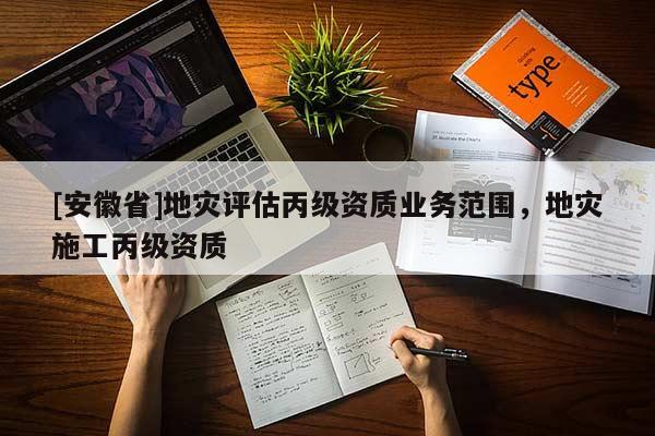 [安徽省]地災(zāi)評估丙級資質(zhì)業(yè)務(wù)范圍，地災(zāi)施工丙級資質(zhì)