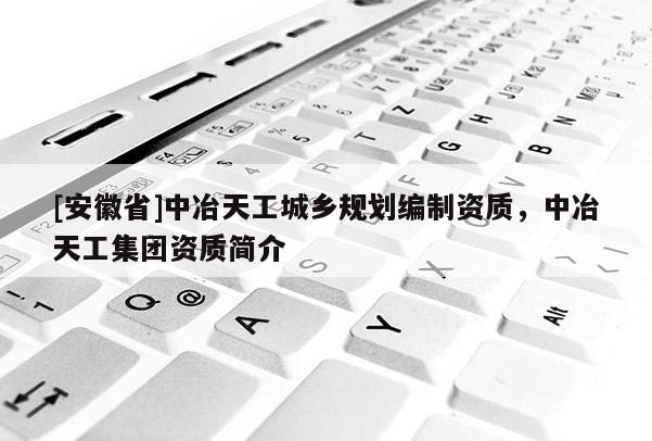 [安徽省]中冶天工城鄉(xiāng)規(guī)劃編制資質，中冶天工集團資質簡介