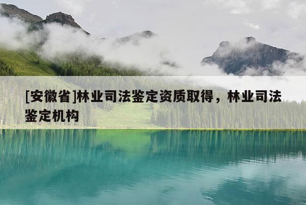 [安徽省]林業(yè)司法鑒定資質(zhì)取得，林業(yè)司法鑒定機(jī)構(gòu)