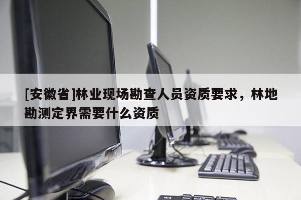 [安徽省]林業(yè)現(xiàn)場勘查人員資質(zhì)要求，林地勘測定界需要什么資質(zhì)