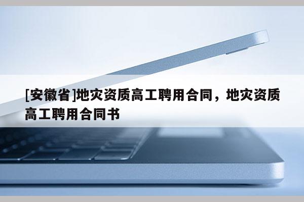 [安徽省]地災(zāi)資質(zhì)高工聘用合同，地災(zāi)資質(zhì)高工聘用合同書