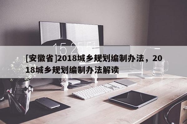 [安徽省]2018城鄉(xiāng)規(guī)劃編制辦法，2018城鄉(xiāng)規(guī)劃編制辦法解讀