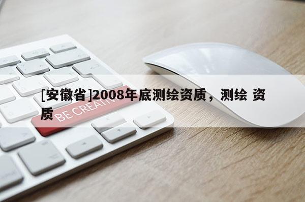 [安徽省]2008年底測(cè)繪資質(zhì)，測(cè)繪 資質(zhì)