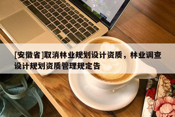 [安徽省]取消林業(yè)規(guī)劃設(shè)計(jì)資質(zhì)，林業(yè)調(diào)查設(shè)計(jì)規(guī)劃資質(zhì)管理規(guī)定告