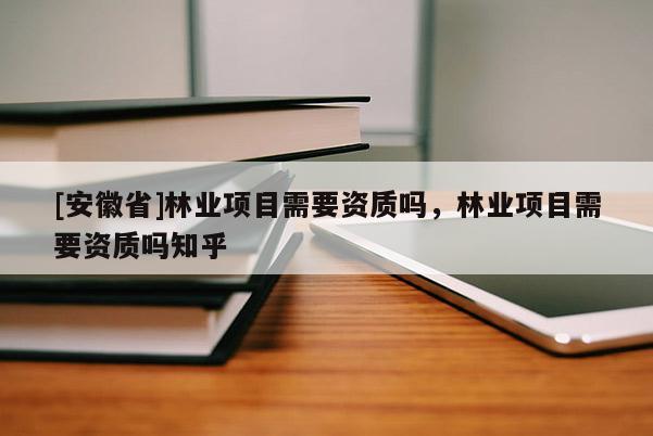 [安徽省]林業(yè)項目需要資質(zhì)嗎，林業(yè)項目需要資質(zhì)嗎知乎