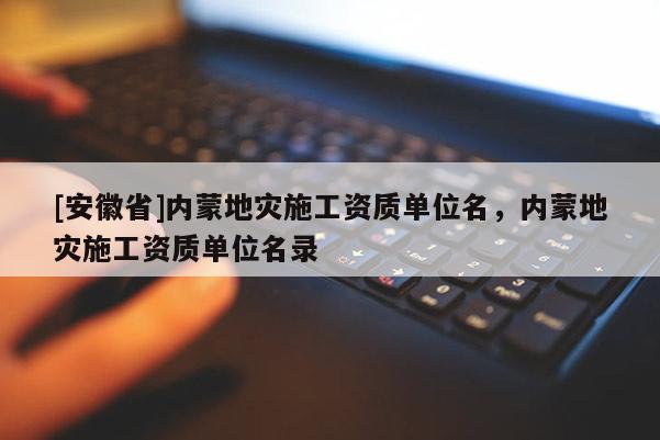 [安徽省]內(nèi)蒙地災施工資質(zhì)單位名，內(nèi)蒙地災施工資質(zhì)單位名錄