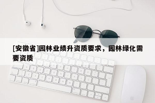 [安徽省]園林業(yè)績升資質(zhì)要求，園林綠化需要資質(zhì)