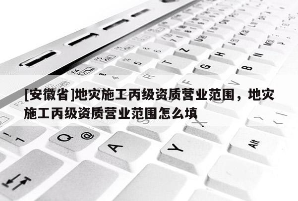 [安徽省]地災施工丙級資質營業(yè)范圍，地災施工丙級資質營業(yè)范圍怎么填