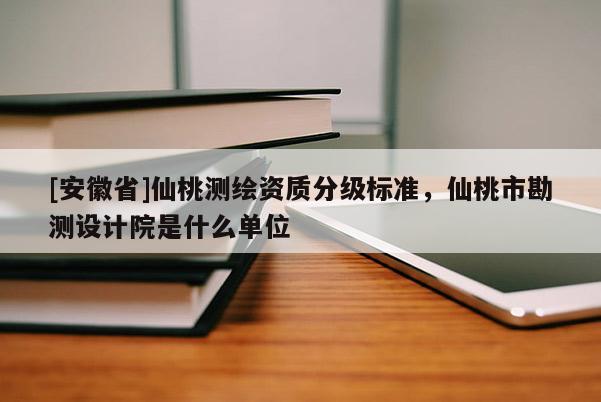 [安徽省]仙桃測繪資質(zhì)分級標準，仙桃市勘測設計院是什么單位