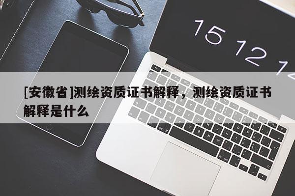 [安徽省]測繪資質(zhì)證書解釋，測繪資質(zhì)證書解釋是什么