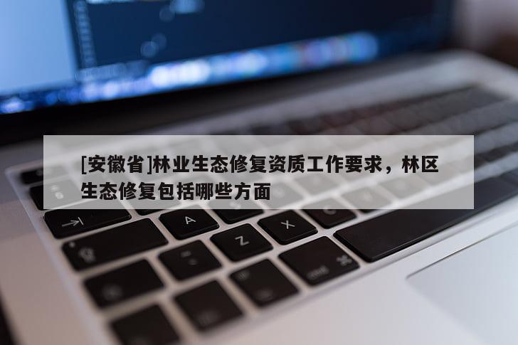 [安徽省]林業(yè)生態(tài)修復資質(zhì)工作要求，林區(qū)生態(tài)修復包括哪些方面