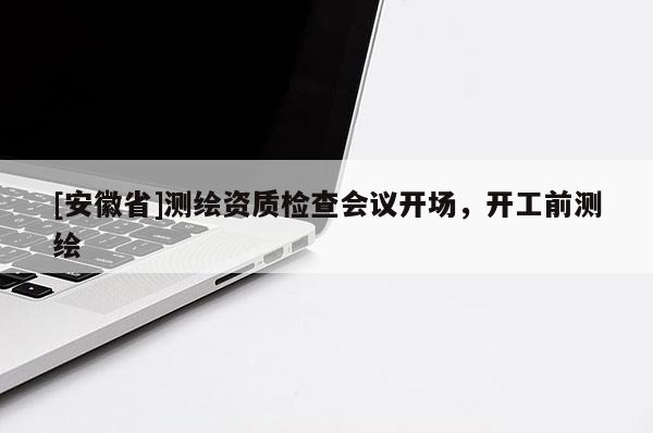 [安徽省]測(cè)繪資質(zhì)檢查會(huì)議開(kāi)場(chǎng)，開(kāi)工前測(cè)繪