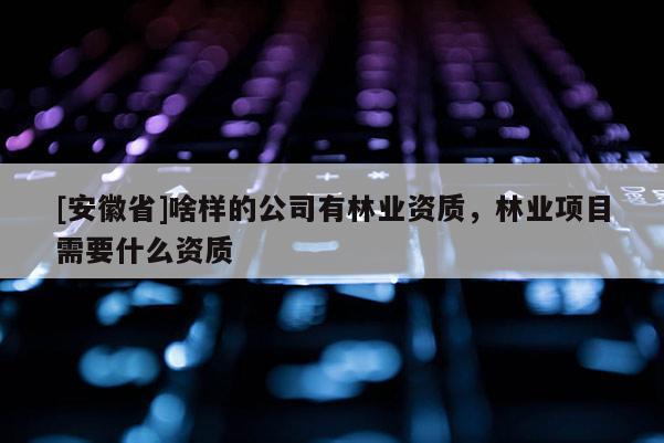 [安徽省]啥樣的公司有林業(yè)資質(zhì)，林業(yè)項(xiàng)目需要什么資質(zhì)