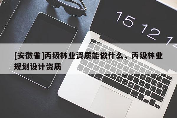 [安徽省]丙級(jí)林業(yè)資質(zhì)能做什么，丙級(jí)林業(yè)規(guī)劃設(shè)計(jì)資質(zhì)