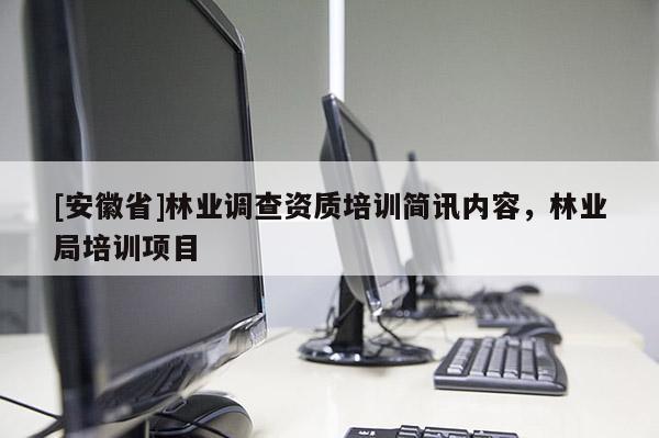 [安徽省]林業(yè)調(diào)查資質(zhì)培訓(xùn)簡(jiǎn)訊內(nèi)容，林業(yè)局培訓(xùn)項(xiàng)目