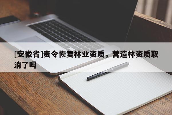 [安徽省]責(zé)令恢復(fù)林業(yè)資質(zhì)，營造林資質(zhì)取消了嗎