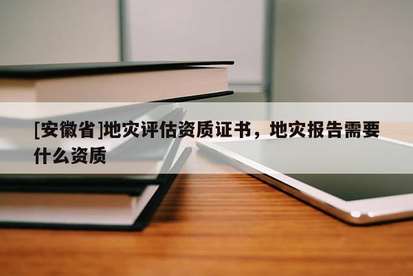 [安徽省]地災(zāi)評估資質(zhì)證書，地災(zāi)報告需要什么資質(zhì)