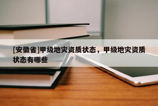 [安徽省]甲級地災(zāi)資質(zhì)狀態(tài)，甲級地災(zāi)資質(zhì)狀態(tài)有哪些