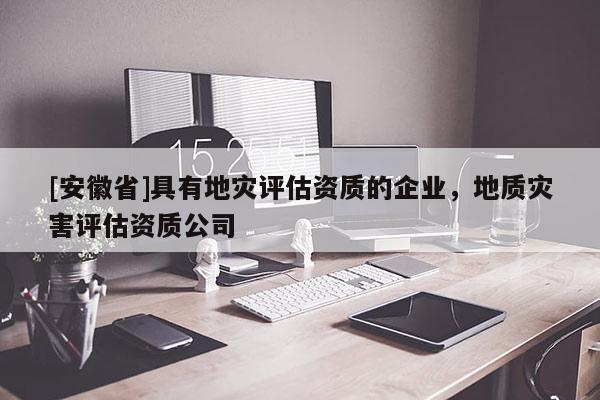 [安徽省]具有地災(zāi)評(píng)估資質(zhì)的企業(yè)，地質(zhì)災(zāi)害評(píng)估資質(zhì)公司