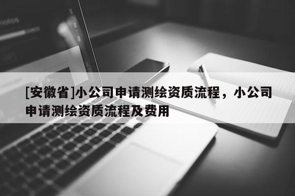 [安徽省]小公司申請測繪資質(zhì)流程，小公司申請測繪資質(zhì)流程及費用