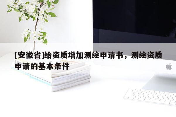 [安徽省]給資質(zhì)增加測繪申請書，測繪資質(zhì)申請的基本條件