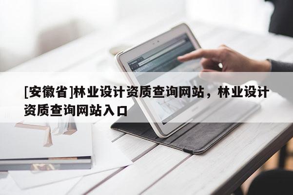 [安徽省]林業(yè)設計資質(zhì)查詢網(wǎng)站，林業(yè)設計資質(zhì)查詢網(wǎng)站入口