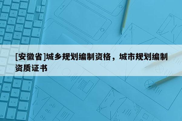 [安徽省]城鄉(xiāng)規(guī)劃編制資格，城市規(guī)劃編制資質(zhì)證書