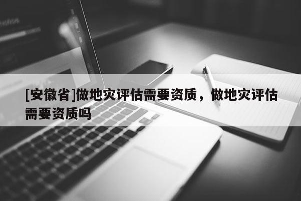 [安徽省]做地災評估需要資質，做地災評估需要資質嗎