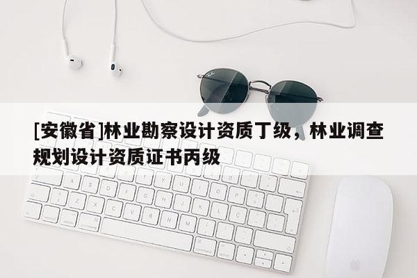 [安徽省]林業(yè)勘察設(shè)計資質(zhì)丁級，林業(yè)調(diào)查規(guī)劃設(shè)計資質(zhì)證書丙級