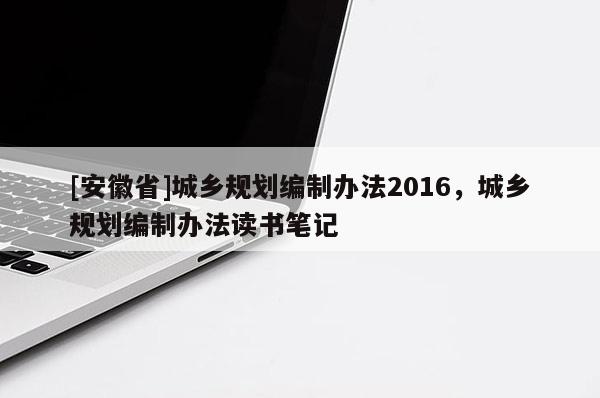 [安徽省]城鄉(xiāng)規(guī)劃編制辦法2016，城鄉(xiāng)規(guī)劃編制辦法讀書筆記