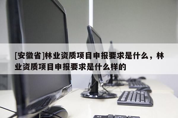 [安徽省]林業(yè)資質(zhì)項目申報要求是什么，林業(yè)資質(zhì)項目申報要求是什么樣的