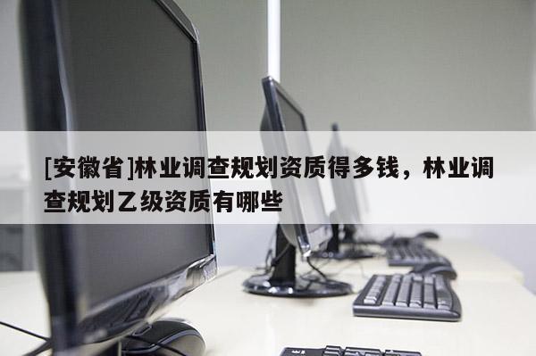 [安徽省]林業(yè)調(diào)查規(guī)劃資質(zhì)得多錢(qián)，林業(yè)調(diào)查規(guī)劃乙級(jí)資質(zhì)有哪些