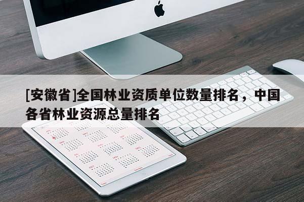 [安徽省]全國(guó)林業(yè)資質(zhì)單位數(shù)量排名，中國(guó)各省林業(yè)資源總量排名