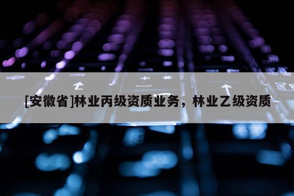 [安徽省]林業(yè)丙級(jí)資質(zhì)業(yè)務(wù)，林業(yè)乙級(jí)資質(zhì)