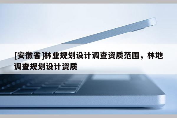 [安徽省]林業(yè)規(guī)劃設(shè)計調(diào)查資質(zhì)范圍，林地調(diào)查規(guī)劃設(shè)計資質(zhì)