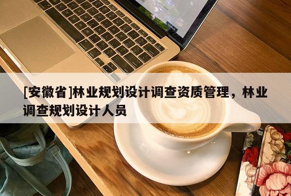 [安徽省]林業(yè)規(guī)劃設(shè)計(jì)調(diào)查資質(zhì)管理，林業(yè)調(diào)查規(guī)劃設(shè)計(jì)人員