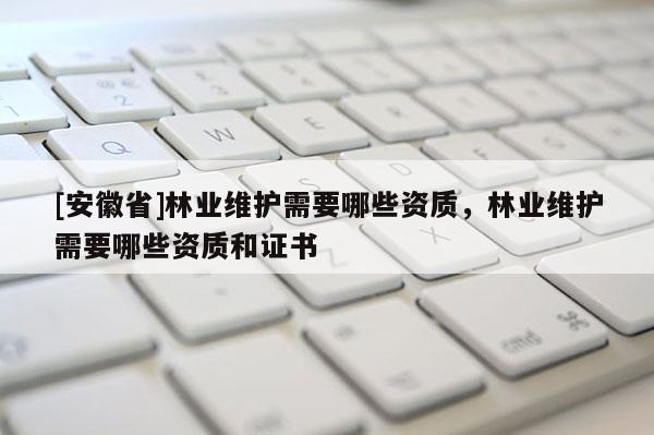 [安徽省]林業(yè)維護需要哪些資質(zhì)，林業(yè)維護需要哪些資質(zhì)和證書