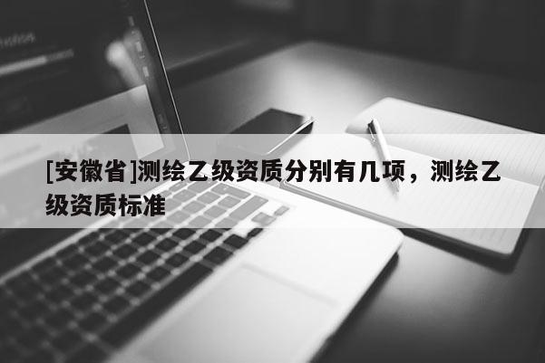 [安徽省]測繪乙級資質(zhì)分別有幾項(xiàng)，測繪乙級資質(zhì)標(biāo)準(zhǔn)