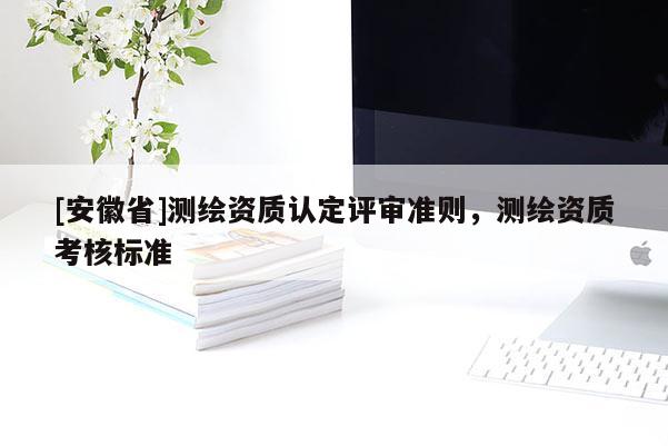 [安徽省]測繪資質(zhì)認(rèn)定評審準(zhǔn)則，測繪資質(zhì)考核標(biāo)準(zhǔn)