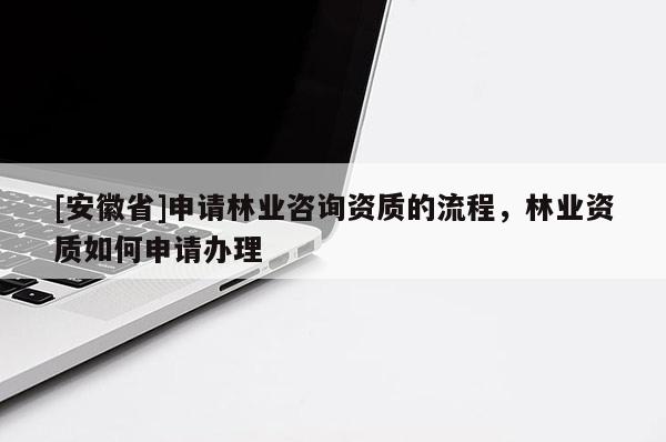 [安徽省]申請(qǐng)林業(yè)咨詢(xún)資質(zhì)的流程，林業(yè)資質(zhì)如何申請(qǐng)辦理