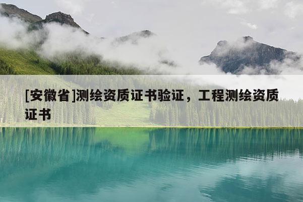 [安徽省]測繪資質(zhì)證書驗(yàn)證，工程測繪資質(zhì)證書